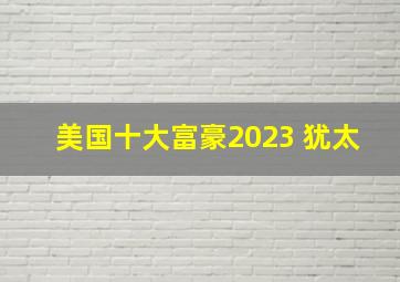 美国十大富豪2023 犹太